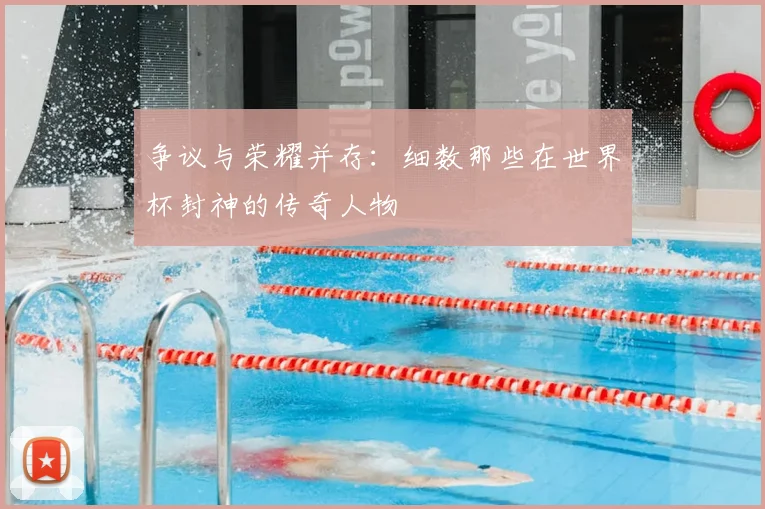 争议与荣耀并存:细数那些在世界杯封神的传奇人物
