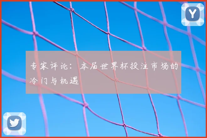 专家评论:本届世界杯投注市场的冷门与机遇
