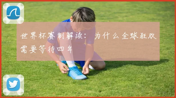 世界杯赛制解读:为什么全球狂欢需要等待四年