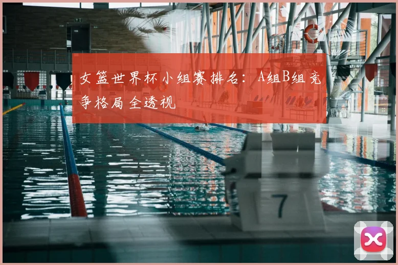 女篮世界杯小组赛排名:A组B组竞争格局全透视