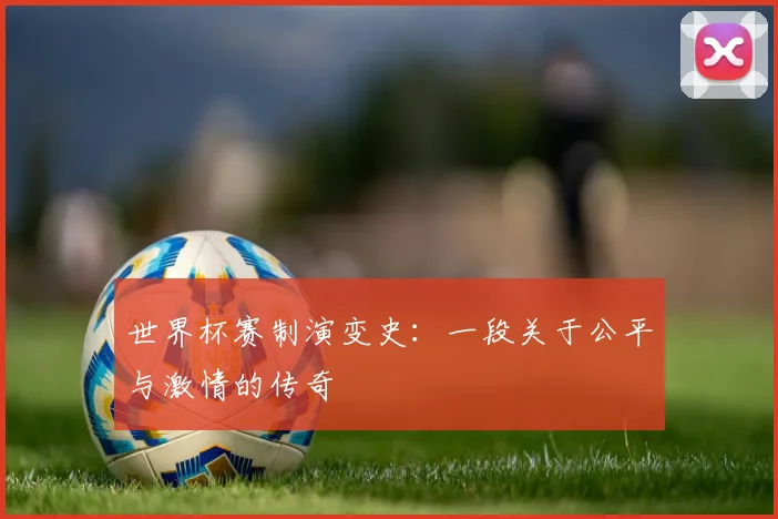 世界杯赛制演变史:一段关于公平与激情的传奇