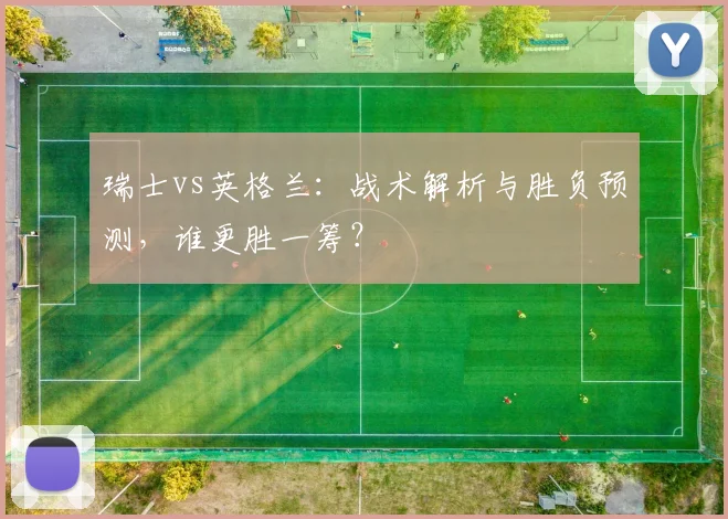 瑞士vs英格兰：战术解析与胜负预测，谁更胜一筹？
