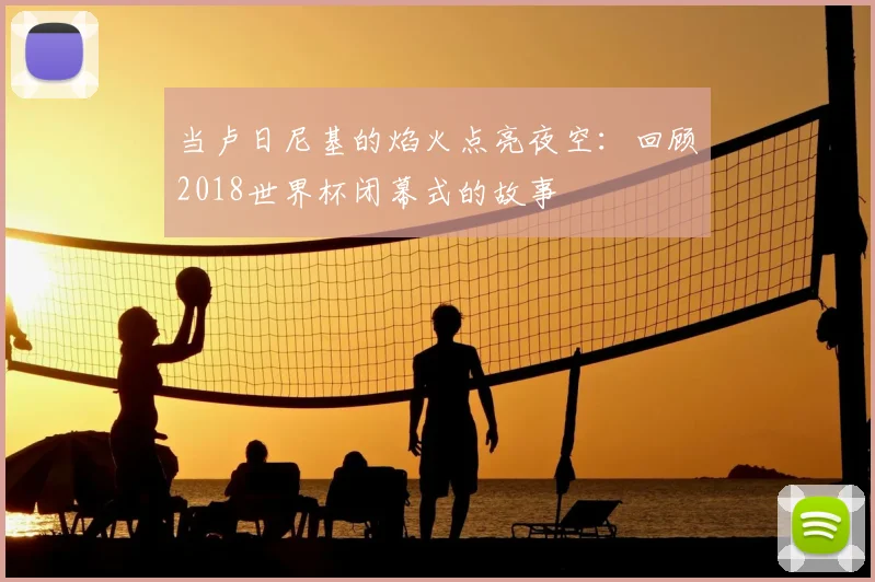 当卢日尼基的焰火点亮夜空：回顾2018世界杯闭幕式的故事