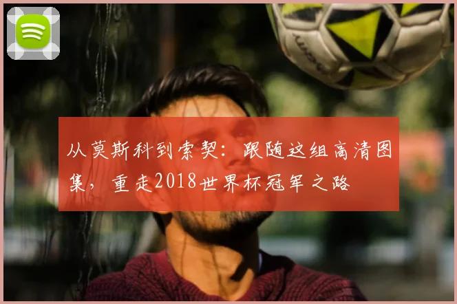 从莫斯科到索契：跟随这组高清图集，重走2018世界杯冠军之路