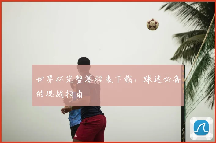 世界杯完整赛程表下载,球迷必备的观战指南