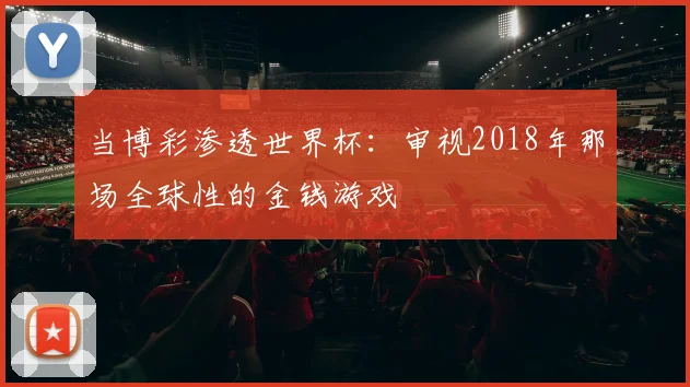 当博彩渗透世界杯：审视2018年那场全球性的金钱游戏