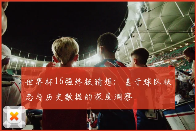 世界杯16强终极猜想:基于球队状态与历史数据的深度洞察