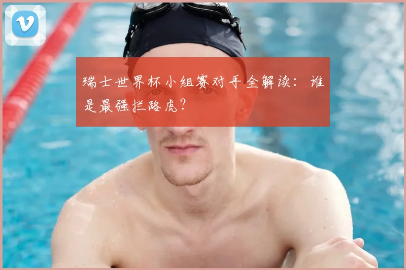 瑞士世界杯小组赛对手全解读：谁是最强拦路虎？