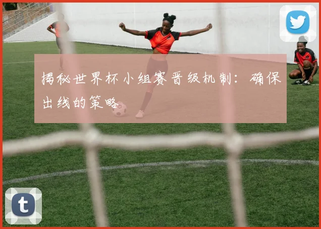 揭秘世界杯小组赛晋级机制:确保出线的策略