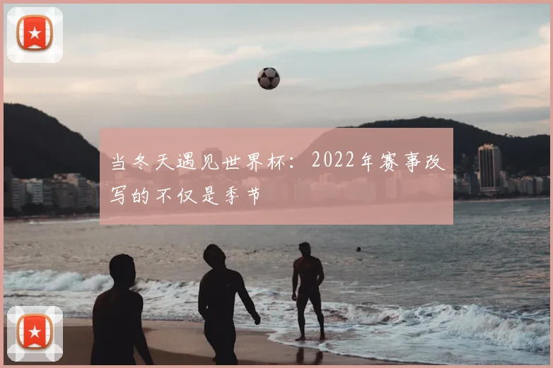 当冬天遇见世界杯：2022年赛事改写的不仅是季节