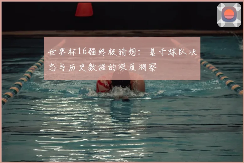 世界杯16强终极猜想：基于球队状态与历史数据的深度洞察