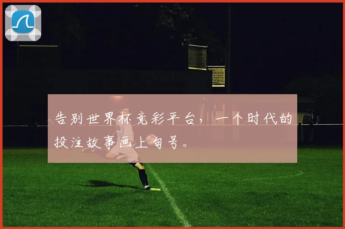 告别世界杯竞彩平台,一个时代的投注故事画上句号。