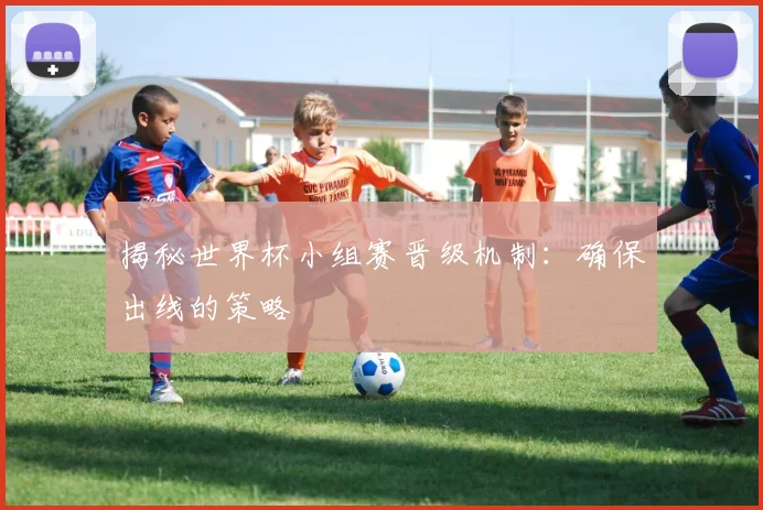 揭秘世界杯小组赛晋级机制:确保出线的策略