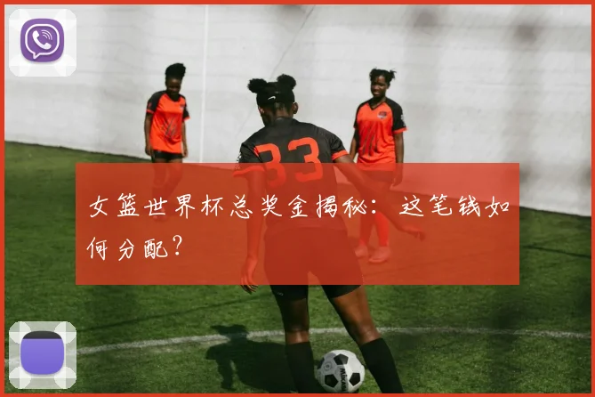 女篮世界杯总奖金揭秘:这笔钱如何分配?