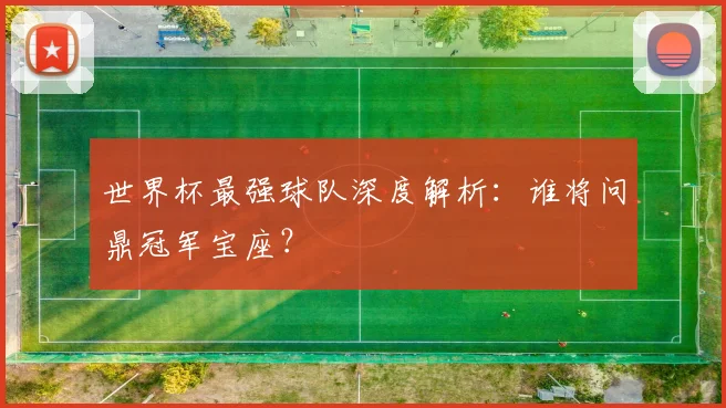 世界杯最强球队深度解析：谁将问鼎冠军宝座？