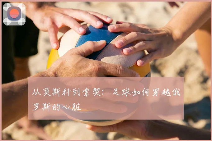 从莫斯科到索契：足球如何穿越俄罗斯的心脏