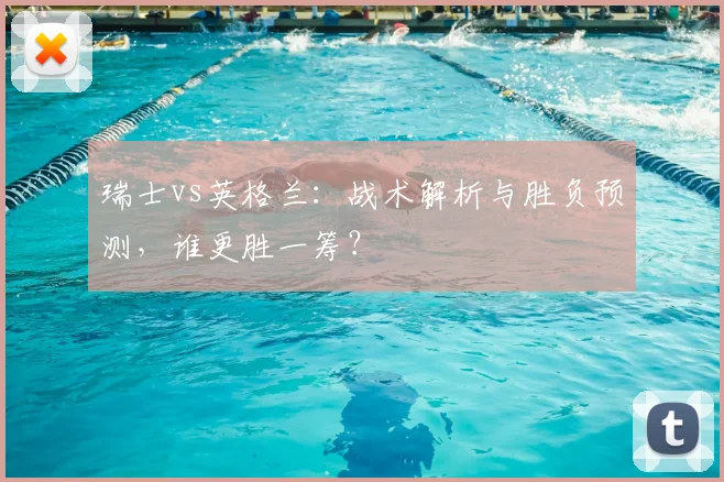 瑞士vs英格兰：战术解析与胜负预测，谁更胜一筹？