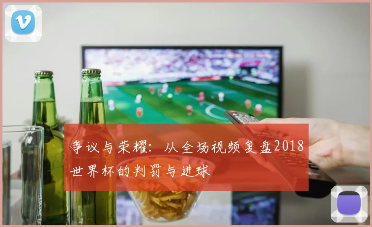 争议与荣耀:从全场视频复盘2018世界杯的判罚与进球