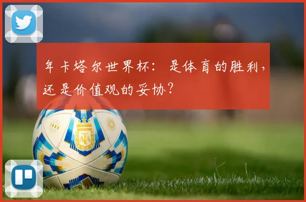 年卡塔尔世界杯:是体育的胜利,还是价值观的妥协?