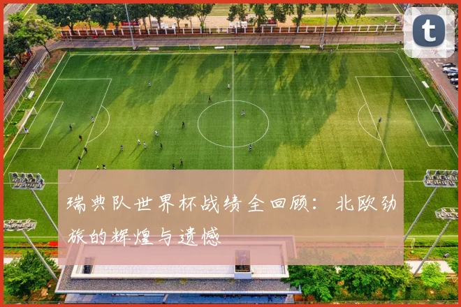 瑞典队世界杯战绩全回顾：北欧劲旅的辉煌与遗憾
