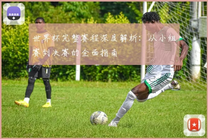 世界杯完整赛程深度解析:从小组赛到决赛的全面指南